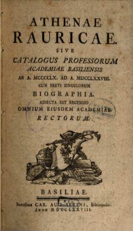 Athenae Rauricae Sive Catalogus Professorum Academiae Basiliensis : Ab A. MCCCCLX. Ad A. MDCCLXXVIII. ; Cum Brevi Singulorum Biographia ; Adiecta Est Recensio Omnium Eiusdem Academiae Rectorum