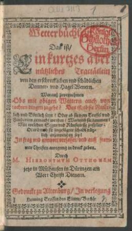Wetterbüchlein Das ist/ Ein kurtzes aber nützliches Tractätlein von den erschrecklichen und schädlichen Donner- und HagelWettern : Worauß zuvernehmen Obs mit obigen Wettern auch von rechten dingen zugehe? Das ist/ ob sie Natürlich und Göttlich seyn? Oder ob sie vom Teuffel und Zeuberern gemacht werden? ...