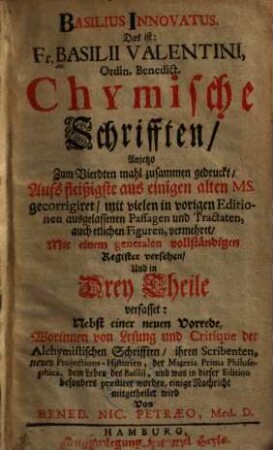 Basilius Innovatus. Das ist: Fr. Basilii Valentini, Ordin. Benedict. Chymische Schrifften : Aufs fleißigste aus einigen alten MS. gecorrigiret, mit vielen in vorigen Editionen ausgelassenen Passagen und Tractaten, auch etlichen Figuren, vermehret, Mit einem generalen vollständigen Register versehen, Und in Drey Theile verfasset