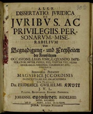 Dissertatio. Iuridica De Iuribus. Ac Privilegiis. Personarum. Miserabilium : Occasione. Legis. Unic. C. Quando. Impeperator. Inter. Pupill. Vel. Viduas. Vel. Alias Miserabiles. Personas. Cognoscat. Etc. Conscripta