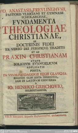 Jo. Anastasii Freylinghusii, Pastoris Ulriciani Et Gymnasii Scholarchae, Fundamenta Theologiae Christianae