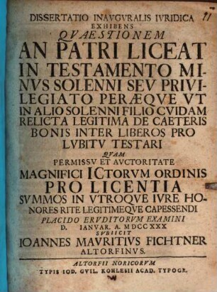 Dissertatio Inavgvralis Ivridica Exhibens Qvæstionem: An Patri Liceat In Testamento Minvs Solenni Sev Privilegiato Peræque Vt In Alio Solenni, Filio Cvidam Relicta Legitima, De Caeteris Bonis Inter Liberos Pro Lvbitv Testari
