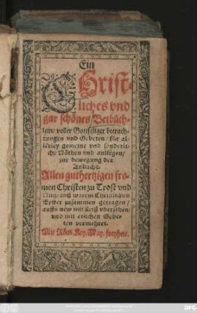 Ein Christliches und gar schönes Betbüchlein/ voller Gottseliger betrachtungen und Gebeten/ für allerley gemeine und sonderliche Nöthen und anliegen/ zur bewegung der Andacht : Allen guthertzigen fromen Christen zu Trost und Nutz/ ...