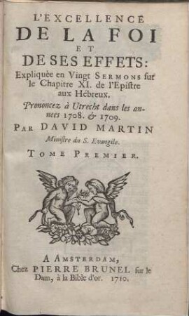 L´excellence de la foi et de ses effets : Expliquée en vingt Sermons sur le Chap. XI. de l´Epistre aux Hébreux. Prononcez à Utrecht 1708 & 1709. T. 1