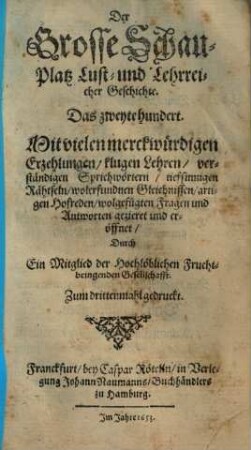 Der Grosse Schau-Platz Lust- und Lehrreicher Geschichte : Mit vielen merckwürdigen Erzehlungen, klugen Sprüchen, scharffsinnigen Hofreden, neuen Fabeln, verborgenen Rähtseln, artigen Schertzfragen, und darauf wolgefügten Antworten, [et]c. außgezieret und eröffnet, [2]. Das zweyte hundert