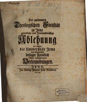 Der gesammten Theologischen Facultät zu Jena gründliche und Protocollmäßige Abehnung der wieder die Universität Jena und insonderheit besagte Facultät bishero ausgesprengten Verleumdungen