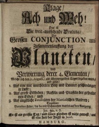Klage, Ach und Weh! Das ist Die weit-aussehende Deutung, Der Grossen Conjunction und Zusammenlauffung der Planeten, Und Verwirrung derer 4. Elementen, Welche sich den 7. Augusti, als übermorgendes Tages begeben wird ...