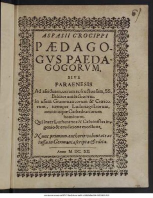 Aspasii Crocippi Paedagogus Paedagogorum. Sive Paraenesis Ad assiduam, veram ac fructuosam. SS. Bibliorum lectionem : In usum Grammaticorum & Citricorum, itemque Ludimagistrorum, omninoque Cathedrariorum hominum. Qui inter Lutheranos & Calvinistas ingenio & eruditione excellunt