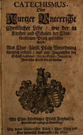 Catechismus, Oder Kurtzer Unterricht Christlicher Lehr, wie der in Kirchen und Schulen der Churfürstlichen Pfaltz getrieben wird : Aus Chur-Fürstl. Pfaltz Verordnungen kürtzlich erklärt ...