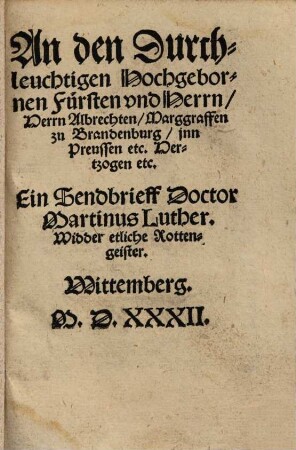 An den Durchleuchtigen Hochgebornen Fürsten und Herrn, Herrn Albrechten, Marggraffen zu Brandenburg, jnn Preussen etc. Hertzogen etc. Ein Sendbrieff Doctor Martinus Luther. Widder etliche Rottengeister : Wittemberg. M.D.XXXII.