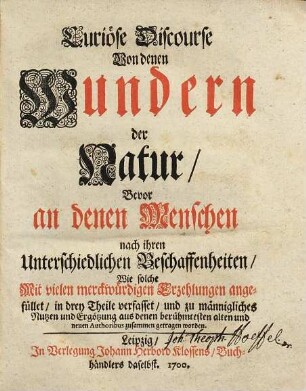 Curiöse Discourse Von denen Wundern der Natur : Bevor an denen Menschen nach ihren Unterschiedlichen Beschaffenheiten ; Wie solche mit vielen merckwürdigen Erzehlungen angefüllet, in drey Theile verfasset, und zu männigliches Nutzen und Ergötzung aus denen berühmtesten alten und neuen Authoribus zusammen getragen worden