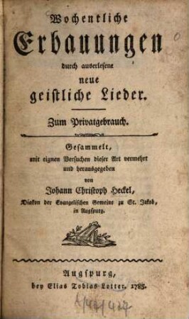 Wochentliche Erbauungen durch auserlesene neue geistliche Lieder : Zum Privatgebrauch