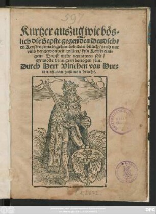 Kurtzer auszug wie bös=||lich die Bepste gegen den Deudsch=||en Keysern jemals gehandelt/ das billich/ auch nur || vmb der gewonheit willen/ kein Keyser eini=||gem Bapst mehr vertrawen solt/|| Er wolle denn gern betrogen sein.|| Durch Herr Vlrichen von Hut=||ten ettwan zusamen bracht.||