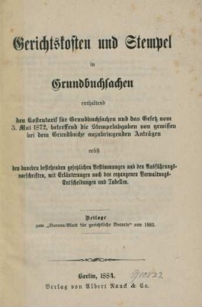 Gerichtskosten und Stempel in Grundbuchsachen enthaltend den Kostentarif für Grundbuchsachen und das Gesetz vom 5. Mai 1872, betreffend die Stempelabgaben von gewissen bei dem Grundbuche anzubringenden Anträgen nebst den daneben bestehenden gesetzlichen Bestimmungen und den Ausführungsverschriften, mit Erläuterungen nach den ergangenen Verwaltungs-Entscheidungen und Tabellen : Beilage zum "Bureau-Blatt für gerichtliche Beamte" von 1883
