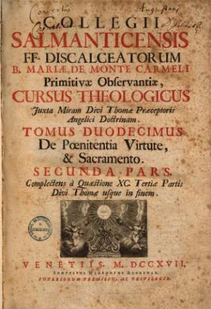 Collegii Salmanticensis FF. Discalceatorum B. Mariae de Monte Carmelo primitivae observantiae cursus theologicus : tribus tractatib. tomos V. et VI. componentibus auctior quam hactenus ; Summam theologicam D. Thomae doctoris angelici complectens, iuxta miram eiusdem angelici praeceptoris doctrinam, et omnino consonè ad eam quam Complutense collegium eiusdem ordinis in suo artium cursu tradit, 12,2