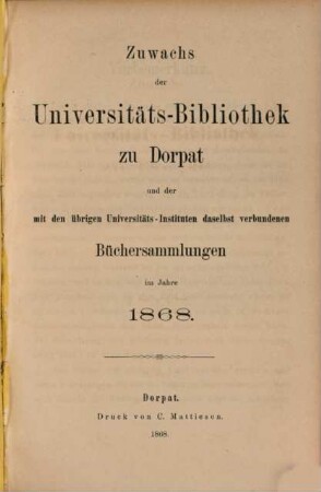 Zuwachs der Universitäts-Bibliothek zu Dorpat und der mit den übrigen Universitäts-Instituten daselbst verbundenen Büchersammlungen : im Jahre ... 1868