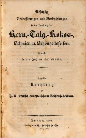 Achtzig Verbesserungen und Beobachtungen in der Bereitung der Kern-, Talg-, Kokos-, Schmeir. u. Schönheitsseifen : gemacht in den Jahren 1843 bis 1849 ; zugleich Nachtrag zu J. C. Leuchs europäischem Seifenfabrikant