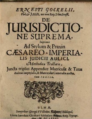 Ernesti Gockelii, Phil. & I.U.D. nec non Reip. Ulm. Consil. De Iurisdictione Suprema, Imprimis Ad Stylum & Praxin Caesareo-Imperialis Iudicii Aulici, Methodica Tractatio : Iuncta triplici Appendice Matriculae & Taxae Aulicae Imperialis, & Matriculae Cameralis auctae, Cum Indice