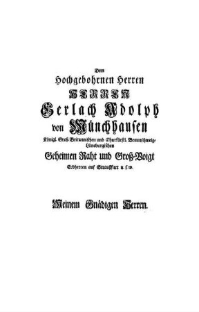 Dem Hochgebohrnen Herren Herren Gerlach Adolph von Münchhausen Königl. Groß-Britannischen und Churfürstl. Braunschweig-Lüneburgischen Geheimen Raht und Groß-Voigt Erbherren auf Straußfurt u.s.w. Meinem Gnädigen Herren.