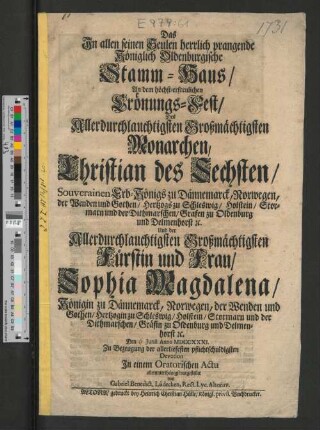 Das In allen seinen Seulen herrlich prangende Königlich Oldenburgische Stamm-Haus, An dem höchst-erfreulichen Crönungs-Fest, Des Allerdurchlauchtigsten Großmächtigsten Monarchen, Christian des Sechsten, ... Und der ... Fürstin und Frau, Sophia Magdalena ... Den ... Junii Anno MDCCXXXI. ... In einem Oratorischen Actu ... vorgestellet