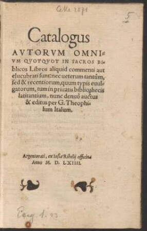 Catalogus || AVTORVM OMNI=||VM QVOTQVOT IN SACROS BI=||blicos Libros aliquid commenti aut || elucubrati sunt: nec ueterum tantum,|| sed & recentiorum, quum typis euul=||gatorum, tum in priuatis bibliothecis || latitantium, nunc denuò auctus || & editus per G. Theophi=||lum Italum.||