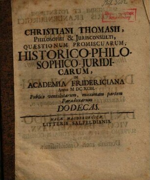 Christiani Thomasii ... Quaestionum promiscuarum historico-philosophico-iuridicarum in Academia Fridericiana Anno 1693 publice ventilatarum maximam partem paradoxarum Dodecas