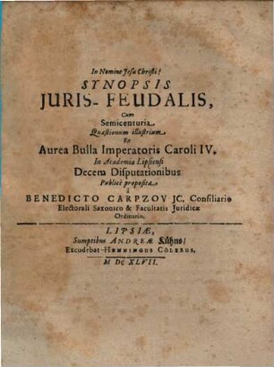 Synopsis Juris-Feudalis : Cum Semicenturia Quaestionum illustrium Ex Aurea Bulla Imperatoris Caroli IV. In Academia Lipsiensi Decem Disputationibus Publicè proposita