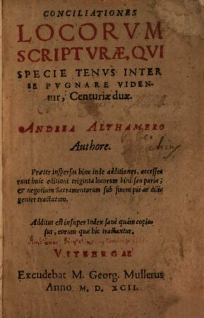 Conciliationes locorum scripturae, qui specie tenus inter se pugnare videntur : centuriae duae ; praeter inspersas hinc inde additiones, accesserunt huic editioni triginta locorum bini seu paria & negotium sacramentorum sub finem pie ac diligenter tractatum ; additus est insuper index ...