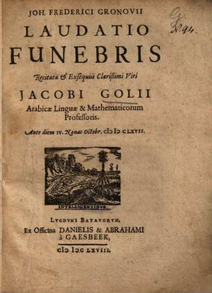 Joh. Frederici Gronovii Laudatio Funebris Recitata et Exsequiis Clarißimi Viri Jacobi Golii Arabicae Linguae & Mathematicorum Professoris ...