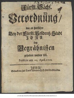 Fürstl. Sächs. Verordnung/ wie es hinführo Bey der Fürstl. Residentz-Stadt Jena bey Begräbnissen gehalten werden soll : Publicirt am 10. April. 1698. ; [Geben Jena den 8. Aprilis Anno 1698]