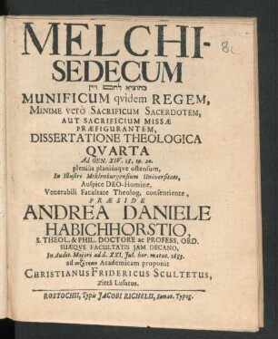Melchisedecum [...] Munificum quidem Regem, Minime vero Sacrificum Sacerdotem, Aut Sacrificium Missae Praefigurantem, Dissertatione Theologica Quarta Ad Gen. XIV. 18. 19. 20. plenius planiusque ostensum, In Illustri Meklenburgensium Universitate ... Praeside Andrea Daniele Habichhorstio, S. Theol. & Phil. Doctore ... In Audit. Maiori ad d. XXI. Iul. hor. matut. 1683. ad syz¯et¯esin Academicam proponit Christianus Fridericus Scultetus, Zitta Lusatus