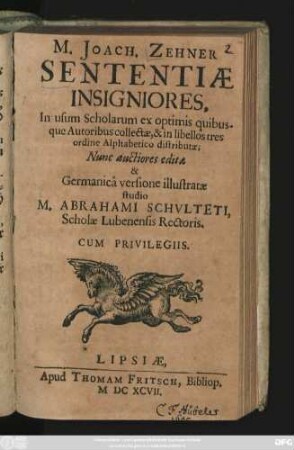 M. Joach. Zehner Sententiae Insigniores : In usum Scholarum ex optimis quibusque Autoribus collectae, & in libellos tres ordine Alphabetico distributae; Nunc auctiores editae & Germanica versione illustratae studio M. Abrahami Schulteti Scholae Lubenensis Rectoris