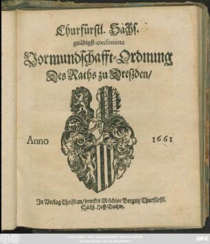 Churfürstl. Sächs. gnädigst-confirmirte Vormundschafft-Ordnung Des Raths zu Dreßden : [Geschehen und geben zu Dreßden/ den Achzehenden Monats-Tag Julii ... im Eintausend/ Sechshundert/ Ein und Sechzigsten Jahre]