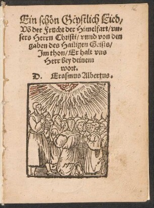 Ein schœn Geystlich Lied/|| Võ der Frucht der Himelfart/ vn=||sers Herrn Christi/ vnnd von den || gaben des Hailigen Geists/|| Jm thon/ Erhalt vns || Herr bey deinem || wort.|| D. Erasmus Albertus.||