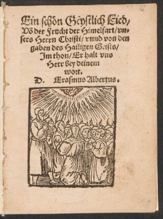 Ein schœn Geystlich Lied/|| Võ der Frucht der Himelfart/ vn=||sers Herrn Christi/ vnnd von den || gaben des Hailigen Geists/|| Jm thon/ Erhalt vns || Herr bey deinem || wort.|| D. Erasmus Albertus.||
