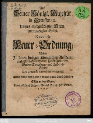Auf Seiner Königl. Majestät in Preussen, [et]c. Unsers allergnädigsten Herrn, Allergnädigsten Befehl, Revidirte Feuer-Ordnung : Welche Jn denen hiesigen Königlichen Residentz- auch Vorstädten, Berlin, Cölln, Friderichs-Werder, Dorotheen- und Friderich-Stadt, Aufs genaueste nachgelebet werden soll
