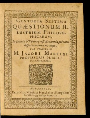 7: Centuria ... Quaestionum Illustrium Philosophicarum In Inclyta Witebergensi Academia publicis disputationum exercitiis Sub Praesidio M. Jacobi Martini Professoris Publici Discussarum