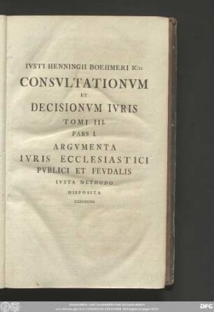 Iusti Henningii Boehmeri Icti Consultationum Et Decisionum Iuris Tomi III. Pars I. Argumenta Iuris Ecclesiastici Publici Et Feudalis Iusta Methodo Disposita Exhibens.