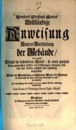 Leonhard Christoph Sturms Vollständige Anweisung Innerer Austheilung der Gebäude : Wie nemlich Theils die besonderen Stücke, so einen gantzen Bau ausmachen helffen, als Oeffnungen, Treppen, Böden und Decken geschickt und beständig anzugeben, Theils die Austheilung verschiedener Arten der Zimmer so wohl nach der alten als neuen Bau-Art in acht zu nehmen, Zur Ergäntzung des grossen Architectonischen Wercks auffrichtig mitgetheilet