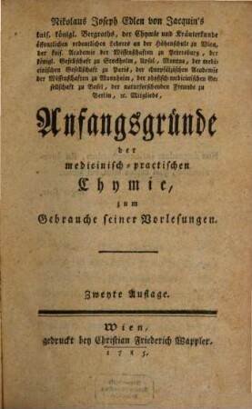 Nikolaus Joseph Edlen von Jacquin's kais. königl. Bergraths, der Chymie und Kräuterkunde öffentlichen ordentlichen Lehrers an der Hohenschule zu Wien ... Anfangsgründe der medicinisch-practischen Chymie, zum Gebrauche seiner Vorlesungen