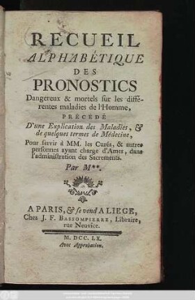 Recueil Alphabétique Des Pronostics : Dangereux & mortels sur les differentes maladies de l'Homme, Précédé D'une Explication des Maladies, & de quelques termes de Médecine, Pour servir à MM. les Curès, & autres personnes ayant charge d'Ames, dans l'administration des Sacrements
