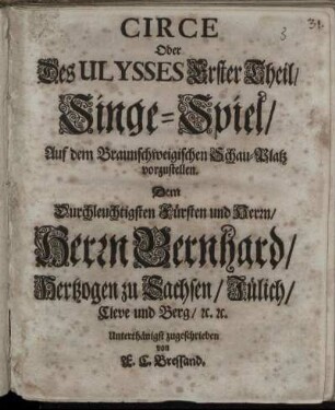 Circe Oder Des Ulysses Erster Theil : Singe-Spiel/ Auf dem Braunschweigischen Schau-Platz vorzustellen. Dem ... Herrn Bernhard/ Hertzogen zu Sachsen/ Jülich ... zugeschrieben