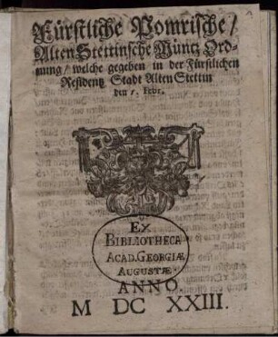 Fürstliche Pomrische/ Alten Stettinsche Müntz Ordnung/ welche gegeben in der Fürstlichen Residentz Stadt Alten Stettin den 1. Febr. Anno MDCXXIII.