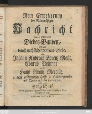 Neue Erweiterung der Actenmässigen Nachricht von 6. zahlreichen Diebes-Banden, Welche durch nachstehende Gau-Diebe als: Johann Andreas Lorenz Mahr, Conrad Vollmar und Hanß Adam Merville, in ihrer gefänglichen Hafft zu Hildburghausen und Themar entdecket worden sind, Nebst einem Verzeichniß der angegebenen Spitz-Buben und derjenigen Orte, wo Platten sind