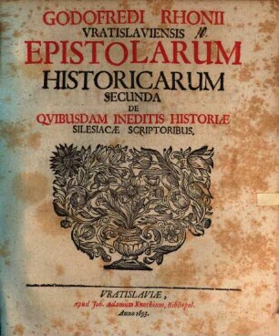Godofredi Rhonii Vratislaviensis Epistolarum Historicarum ... De Quibusdam Ineditis Historiae Silesiacae Scriptoribus. 2