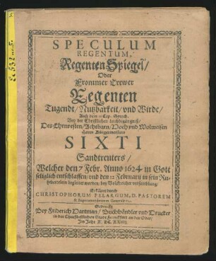 Speculum Regentum, RegentenSpiegel/ Oder Frommer Trewer Regenten Tugendt/ Nutzbarkeit/ und Wirde : Auß dem 10 Cap. Syrach. Bey der Christlichen Leichbegängniß/ Des Ehrnvesten/ Achtbarn/ Hoch und Wolweisen Herrn Bürgermeisters Sixti Sandtreuters ; Welcher den 7 Febr. Anno 1624 in Gott seliglich entschlaffen/ und den 12 Februarii in sein Ruhebettelein begleitet worden/ bey Volckreicher versamblung