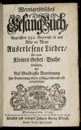 Wernigerödisches Gesangbuch, Begreiffend 852. Geistreiche so wol Alte als Neue Auserlesene Lieder : Mit einem Kleinen Gebet-Buche versehen, Und Auf Gnädigste Anordnung Zur Ermunterung Gott gefälliger Andacht also ausgefertiget
