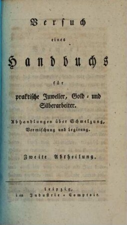 Versuch eines Handbuchs für praktische Juwelier, Gold- und Silberarbeiter, zur Vervollkommnung und Erleichterung ihrer Geschäfte und Arbeiten : in zwei Abtheilungen, 2