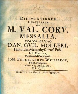Disputationem Circularem de M. Val. Corv. Messalla, Sub Praesidio Dan. Guil. Molleri, Histor. & Metaphys. Prof. Publ. h.t. Decani, Tois Messallophilois proponit Joh. Ferdinandus Weissbeck, Poson. Hungarus. Altdorf. d. 25. Maii, A. 1689. H.L.Q.C.