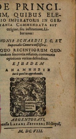 De Principum, Quibus Electio Imperatoris In Germania Commendata Est origine, seu institutione : Liber unus: Simonis Schardii I. C. ... In Quo Recentiorum Quorundam sententia refutata, communis opinionis veritas, defenditur